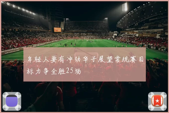 年轻人要有冲劲华子展望常规赛目标力争全胜25场