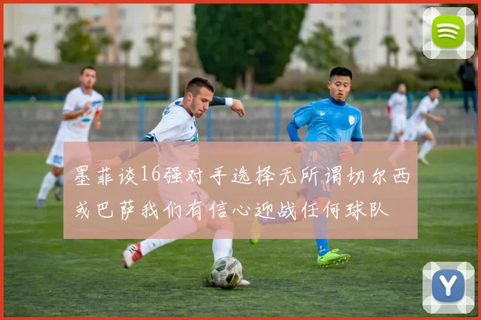 墨菲谈16强对手选择无所谓切尔西或巴萨我们有信心迎战任何球队