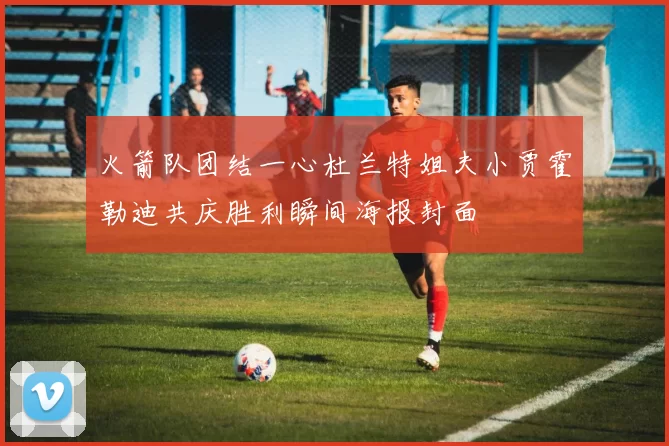 火箭队团结一心杜兰特姐夫小贾霍勒迪共庆胜利瞬间海报封面