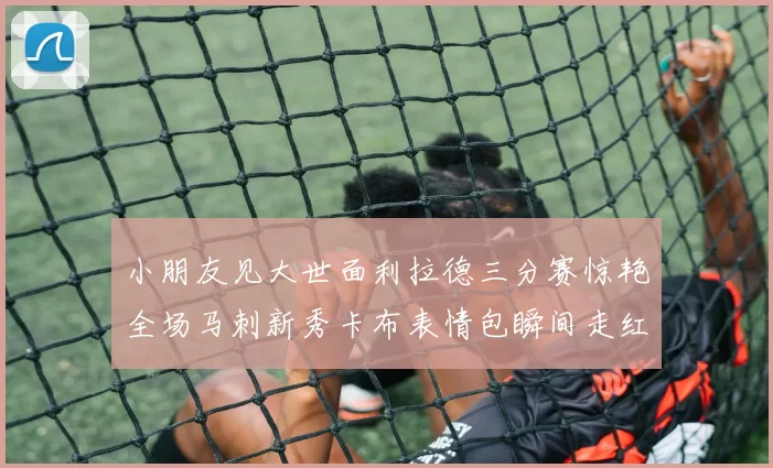 小朋友见大世面利拉德三分赛惊艳全场马刺新秀卡布表情包瞬间走红