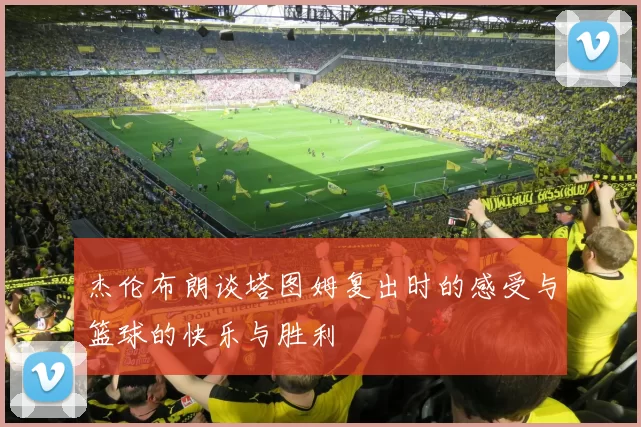 杰伦布朗谈塔图姆复出时的感受与篮球的快乐与胜利