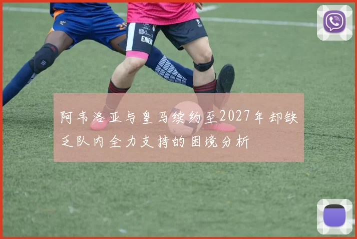 阿韦洛亚与皇马续约至2027年却缺乏队内全力支持的困境分析