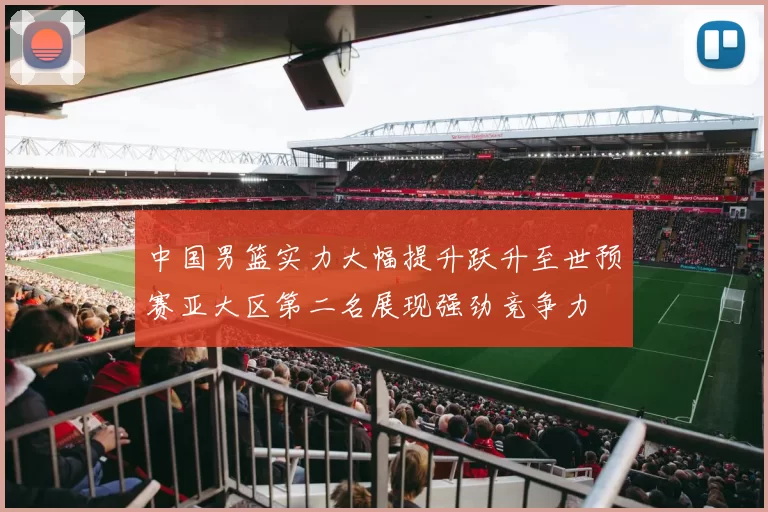 中国男篮实力大幅提升跃升至世预赛亚大区第二名展现强劲竞争力