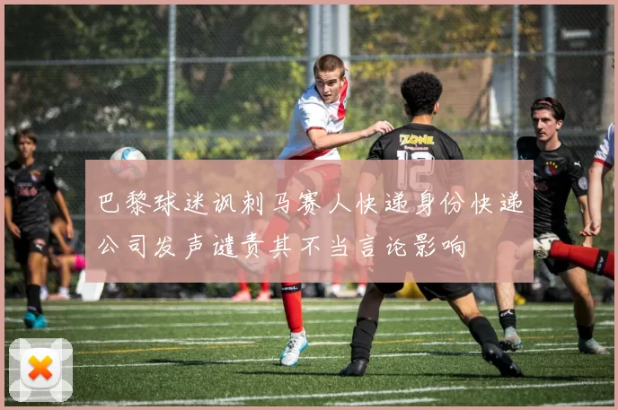巴黎球迷讽刺马赛人快递身份快递公司发声谴责其不当言论影响