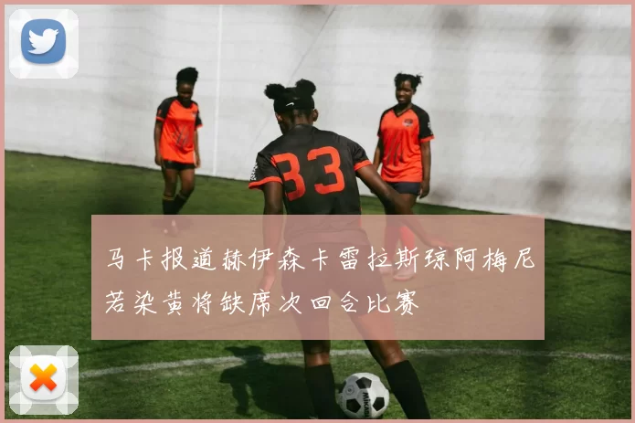 马卡报道赫伊森卡雷拉斯琼阿梅尼若染黄将缺席次回合比赛