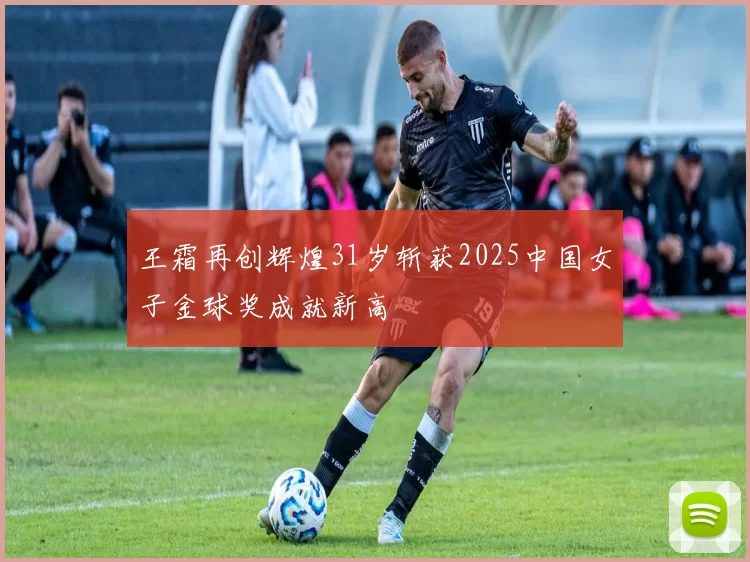 王霜再创辉煌31岁斩获2025中国女子金球奖成就新高