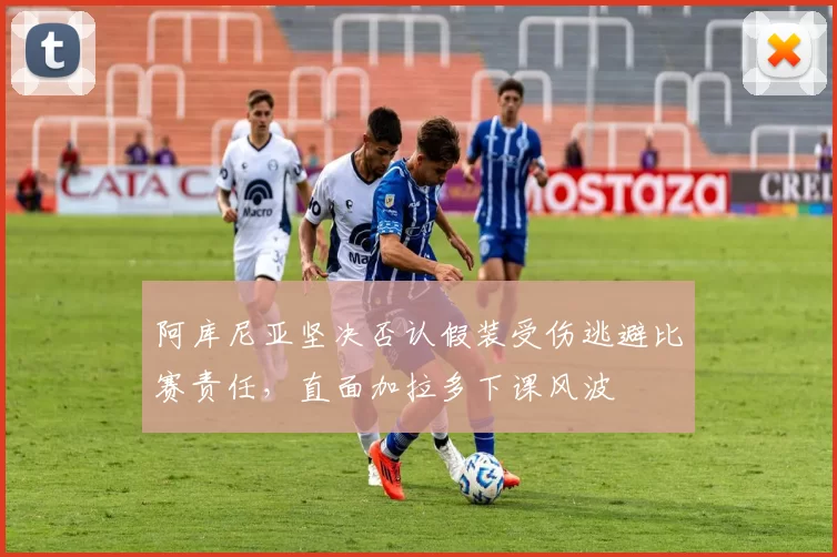 阿库尼亚坚决否认假装受伤逃避比赛责任，直面加拉多下课风波