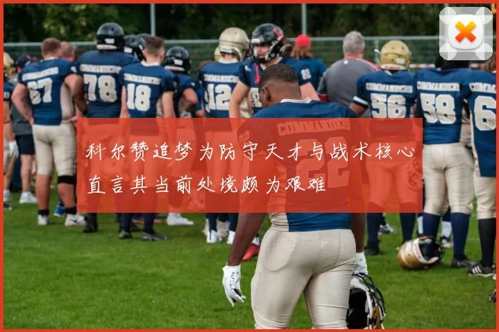 科尔赞追梦为防守天才与战术核心直言其当前处境颇为艰难