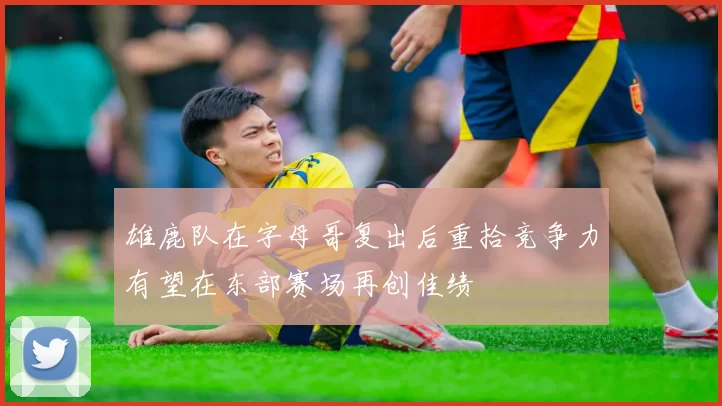 雄鹿队在字母哥复出后重拾竞争力有望在东部赛场再创佳绩