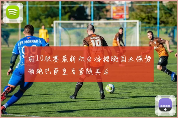 前10联赛最新积分榜揭晓国米强势领跑巴萨皇马紧随其后