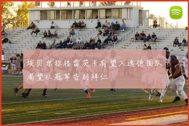 埃贝尔称格雷茨卡有望入选德国队渴望以冠军告别拜仁