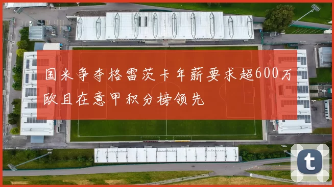 国米争夺格雷茨卡年薪要求超600万欧且在意甲积分榜领先