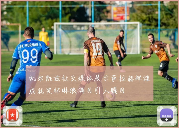 凯尔凯兹社交媒体展示萨拉赫辉煌成就奖杯琳琅满目引人瞩目