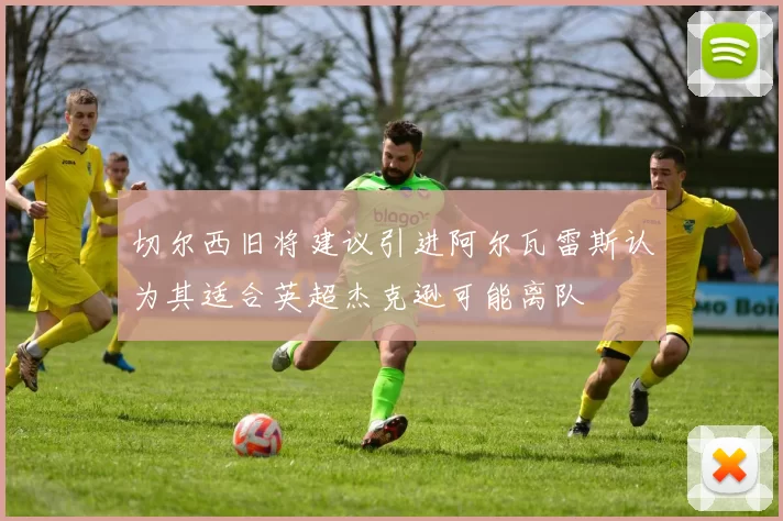 切尔西旧将建议引进阿尔瓦雷斯认为其适合英超杰克逊可能离队