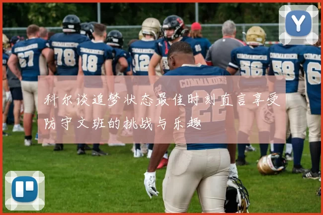 科尔谈追梦状态最佳时刻直言享受防守文班的挑战与乐趣