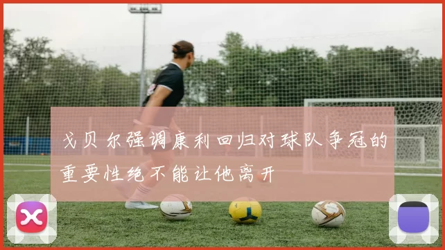 戈贝尔强调康利回归对球队争冠的重要性绝不能让他离开