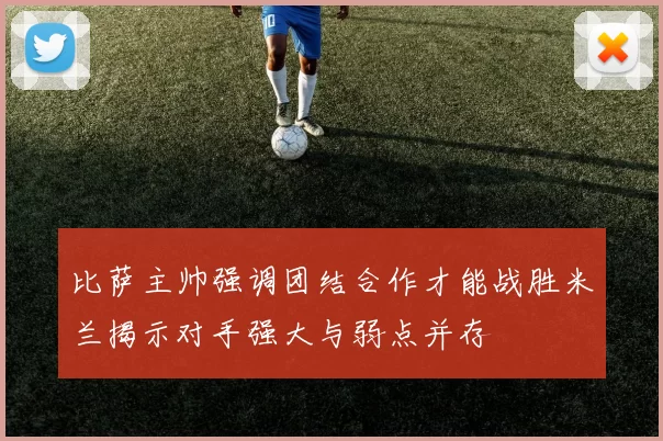 比萨主帅强调团结合作才能战胜米兰揭示对手强大与弱点并存