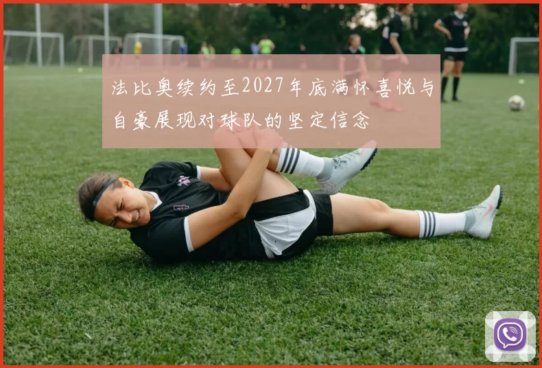 法比奥续约至2027年底满怀喜悦与自豪展现对球队的坚定信念