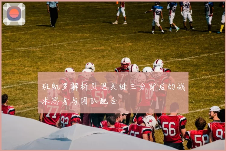 班凯罗解析贝恩关键三分背后的战术思考与团队配合