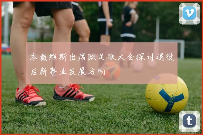 本戴维斯出席欧足联大会探讨退役后新事业发展方向