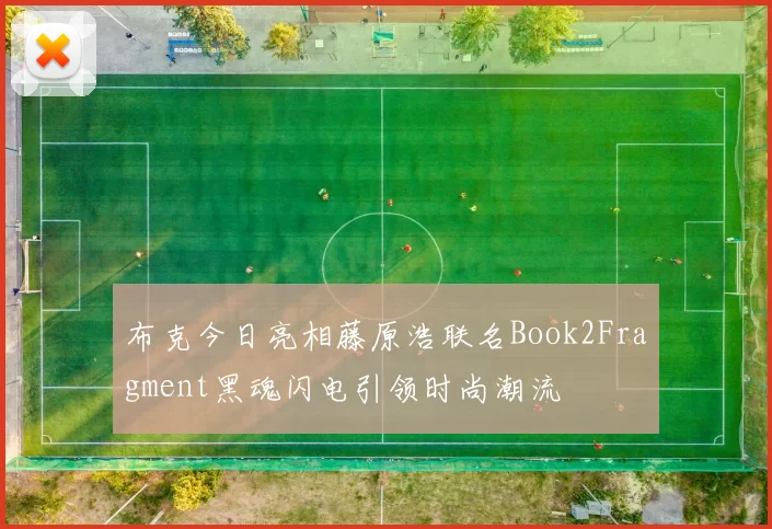布克今日亮相藤原浩联名Book2Fragment黑魂闪电引领时尚潮流