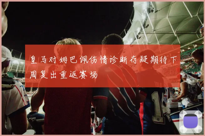 皇马对姆巴佩伤情诊断存疑期待下周复出重返赛场