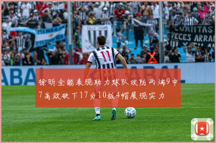 徐昕全能表现助力球队攻防两端9中7高效砍下17分10板4帽展现实力
