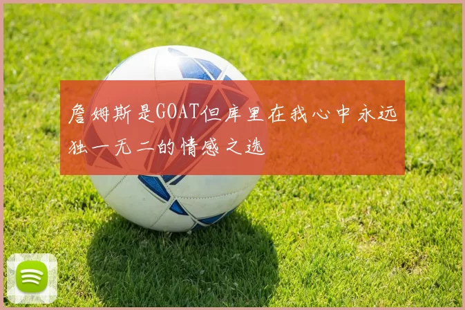 詹姆斯是GOAT但库里在我心中永远独一无二的情感之选