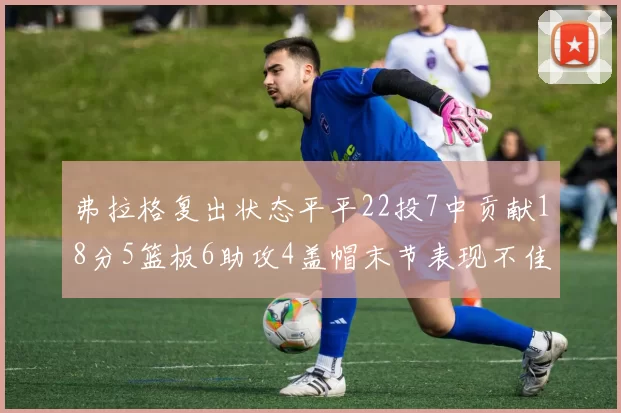 弗拉格复出状态平平22投7中贡献18分5篮板6助攻4盖帽末节表现不佳