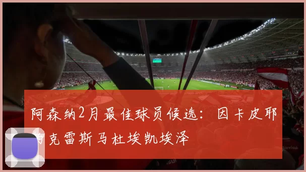 阿森纳2月最佳球员候选：因卡皮耶约克雷斯马杜埃凯埃泽