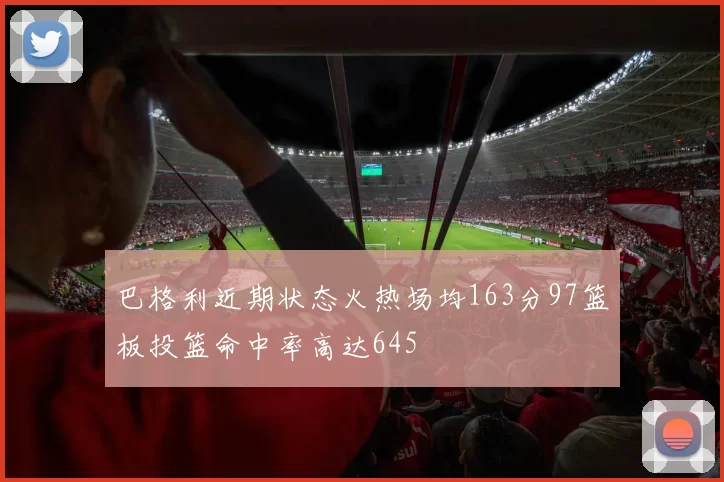巴格利近期状态火热场均163分97篮板投篮命中率高达645
