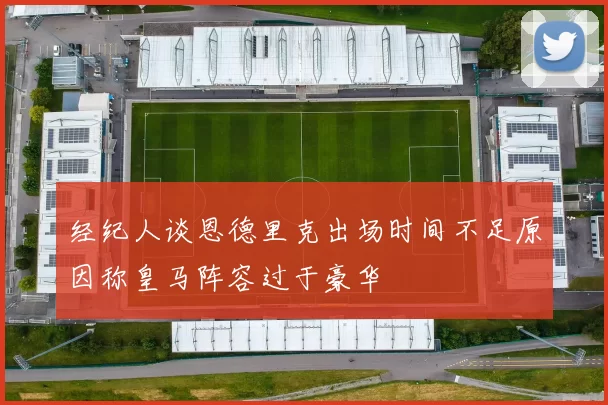 经纪人谈恩德里克出场时间不足原因称皇马阵容过于豪华