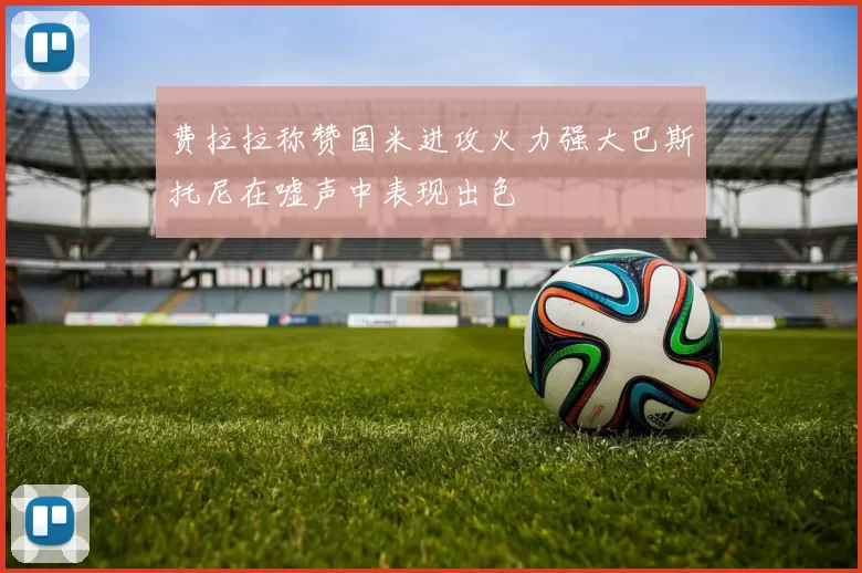 费拉拉称赞国米进攻火力强大巴斯托尼在嘘声中表现出色