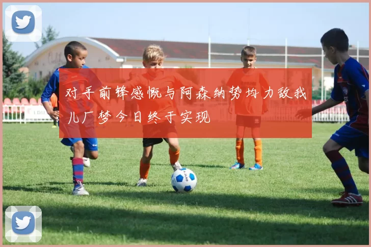 对手前锋感慨与阿森纳势均力敌我儿厂梦今日终于实现
