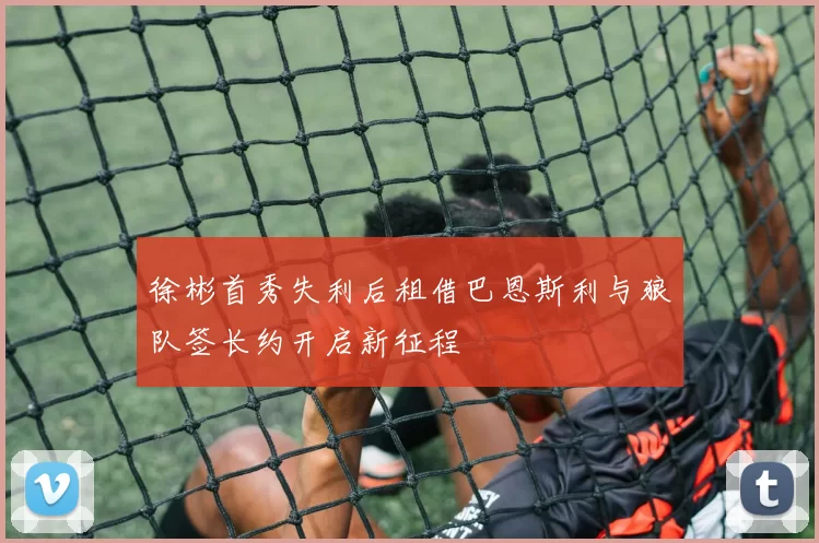 徐彬首秀失利后租借巴恩斯利与狼队签长约开启新征程