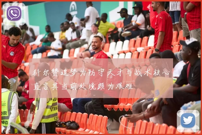 科尔赞追梦为防守天才与战术核心直言其当前处境颇为艰难