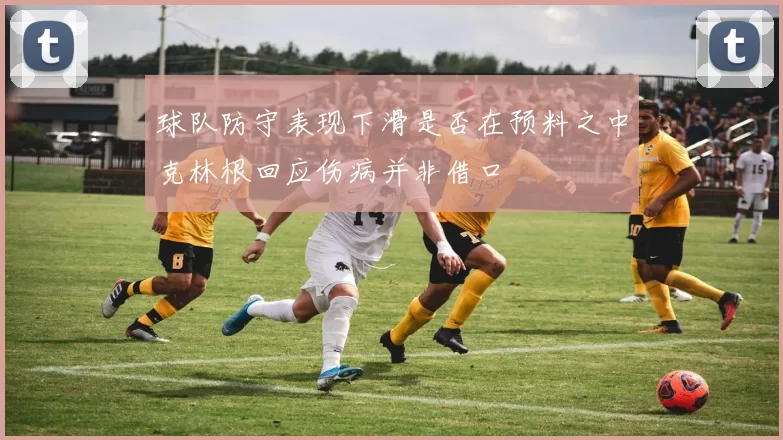 球队防守表现下滑是否在预料之中克林根回应伤病并非借口