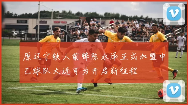 原辽宁铁人前锋陈永泽正式加盟中乙球队大连可为开启新征程