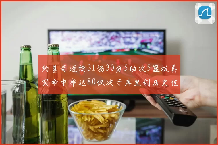 约基奇连续31场30分5助攻5篮板真实命中率达80仅次于库里创历史佳绩
