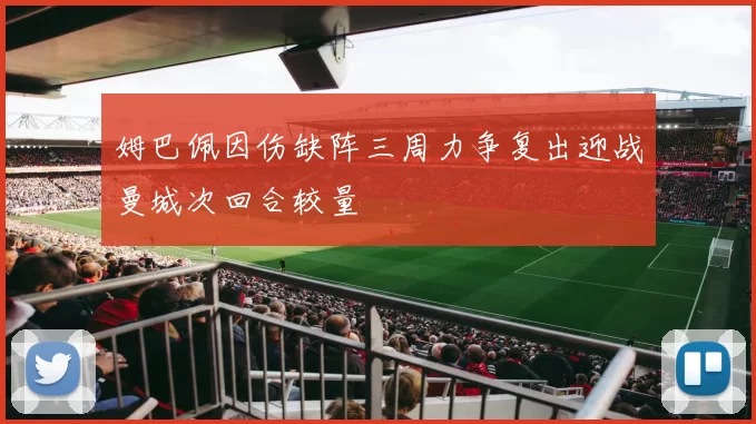 姆巴佩因伤缺阵三周力争复出迎战曼城次回合较量