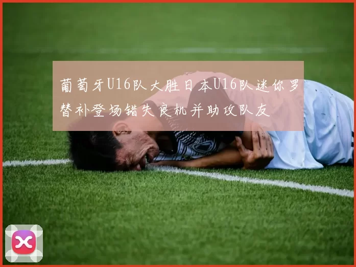 葡萄牙U16队大胜日本U16队迷你罗替补登场错失良机并助攻队友